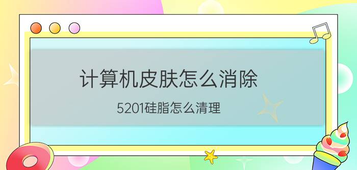 计算机皮肤怎么消除 5201硅脂怎么清理？